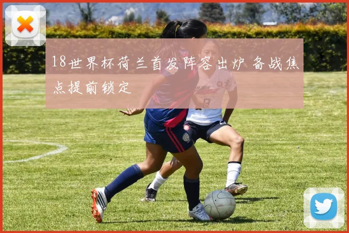 18世界杯荷兰首发阵容出炉 备战焦点提前锁定