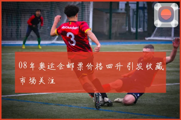08年奥运会邮票价格回升 引发收藏市场关注