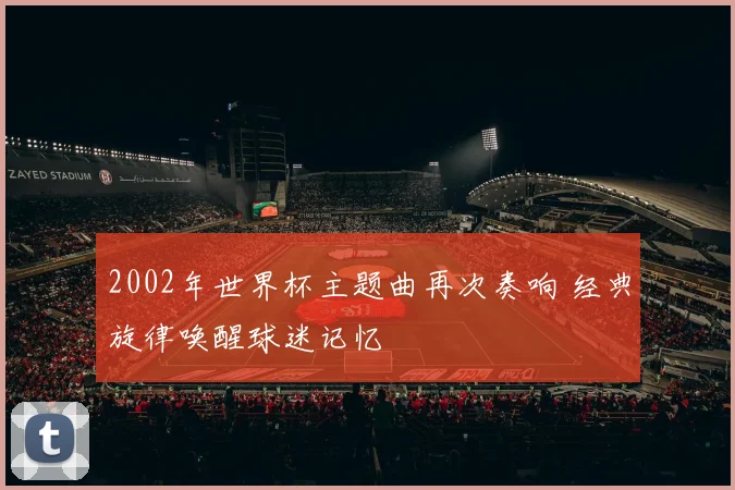 2002年世界杯主题曲再次奏响 经典旋律唤醒球迷记忆