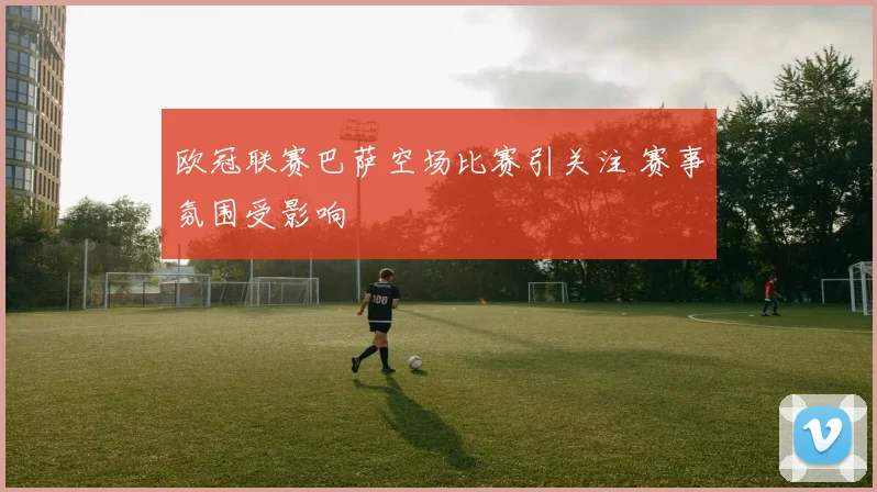 欧冠联赛巴萨空场比赛引关注 赛事氛围受影响