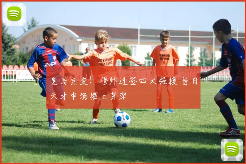 皇马巨变!穆帅连签四大强援 昔日天才中场摆上货架