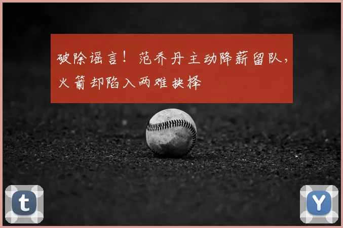 破除谣言!范乔丹主动降薪留队,火箭却陷入两难抉择
