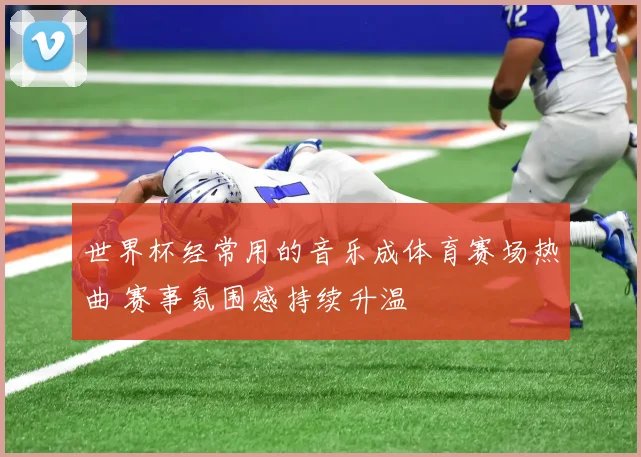 世界杯经常用的音乐成体育赛场热曲 赛事氛围感持续升温