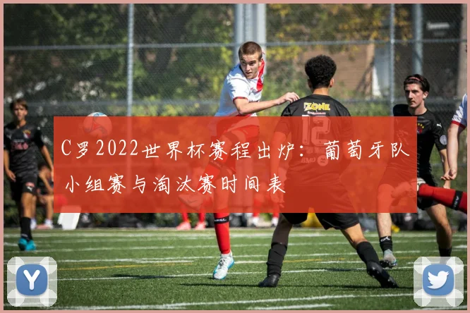 C罗2022世界杯赛程出炉:葡萄牙队小组赛与淘汰赛时间表