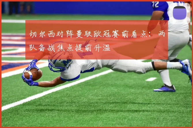 切尔西对阵曼联欧冠赛前看点：两队备战焦点提前升温