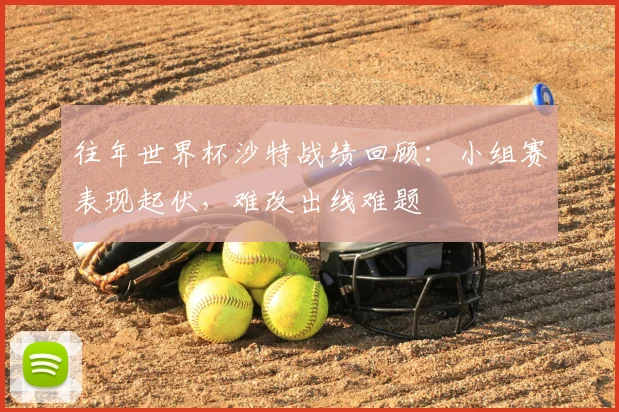 往年世界杯沙特战绩回顾：小组赛表现起伏，难改出线难题