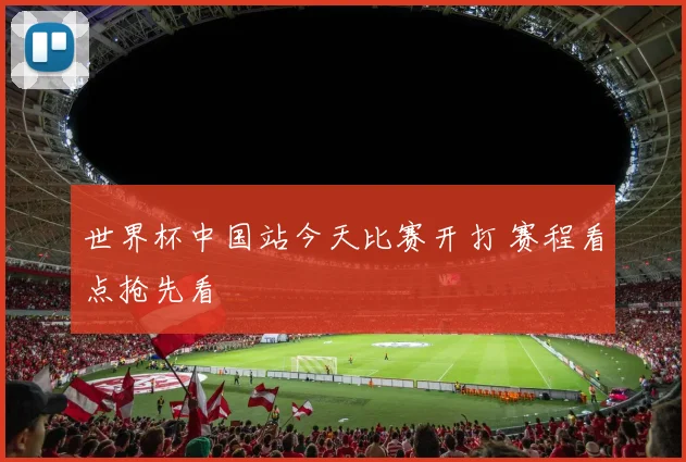 世界杯中国站今天比赛开打 赛程看点抢先看