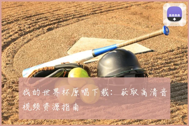 我的世界杯原唱下载：获取高清音视频资源指南
