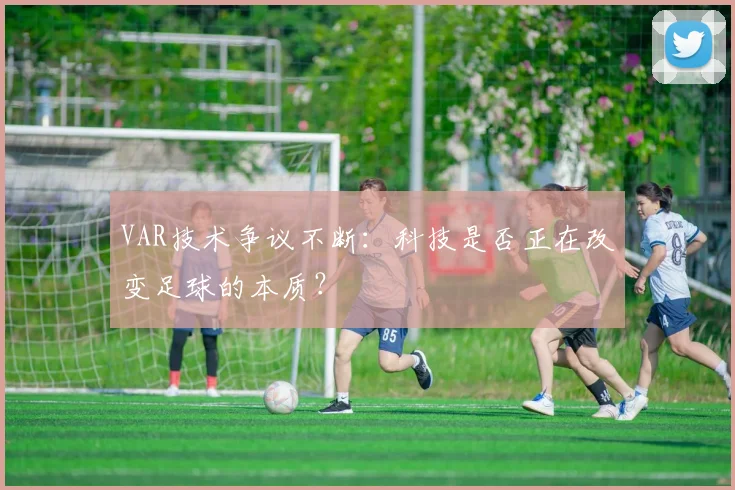 VAR技术争议不断:科技是否正在改变足球的本质?