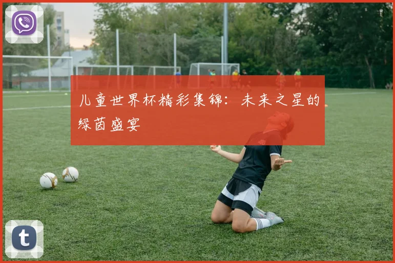 儿童世界杯精彩集锦:未来之星的绿茵盛宴