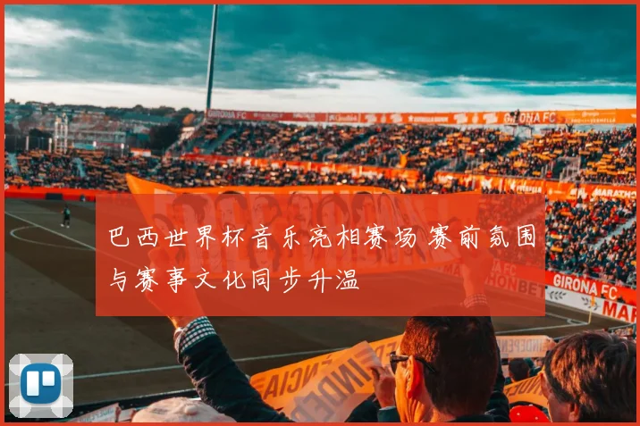 巴西世界杯音乐亮相赛场 赛前氛围与赛事文化同步升温
