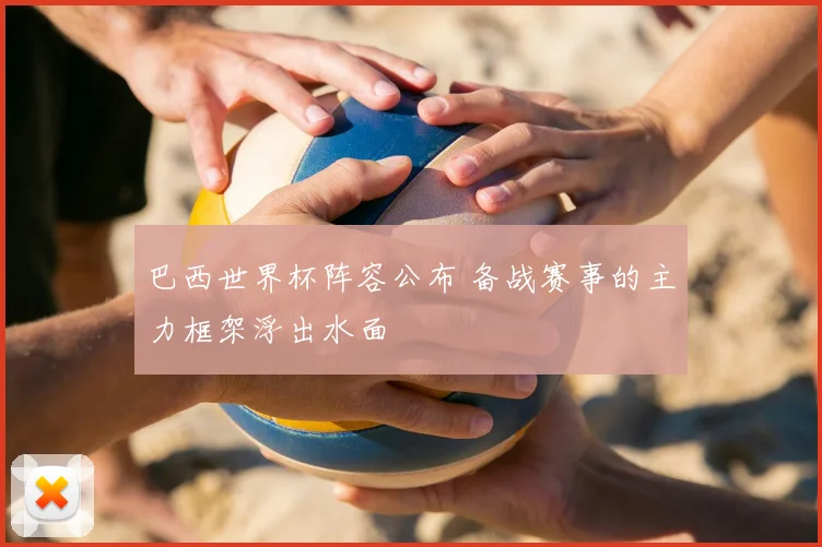 巴西世界杯阵容公布 备战赛事的主力框架浮出水面