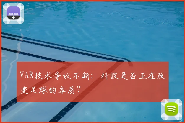 VAR技术争议不断:科技是否正在改变足球的本质?