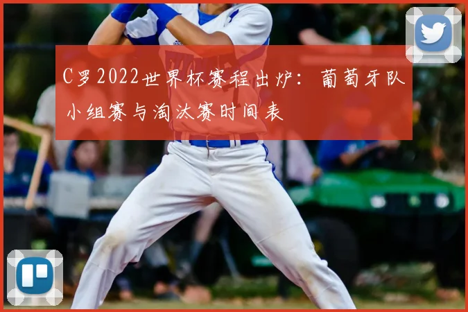 C罗2022世界杯赛程出炉：葡萄牙队小组赛与淘汰赛时间表