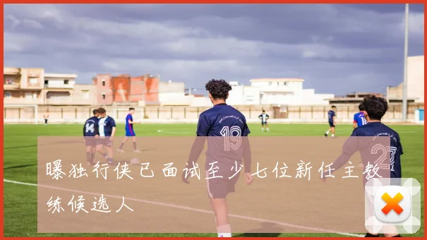 曝独行侠已面试至少七位新任主教练候选人