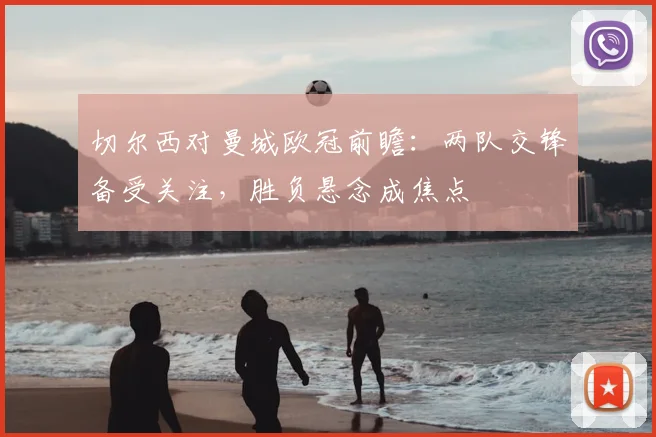 切尔西对曼城欧冠前瞻：两队交锋备受关注，胜负悬念成焦点