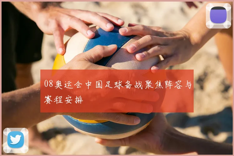 08奥运会中国足球备战聚焦阵容与赛程安排