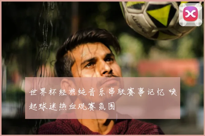 世界杯经典纯音乐串联赛事记忆 唤起球迷热血观赛氛围