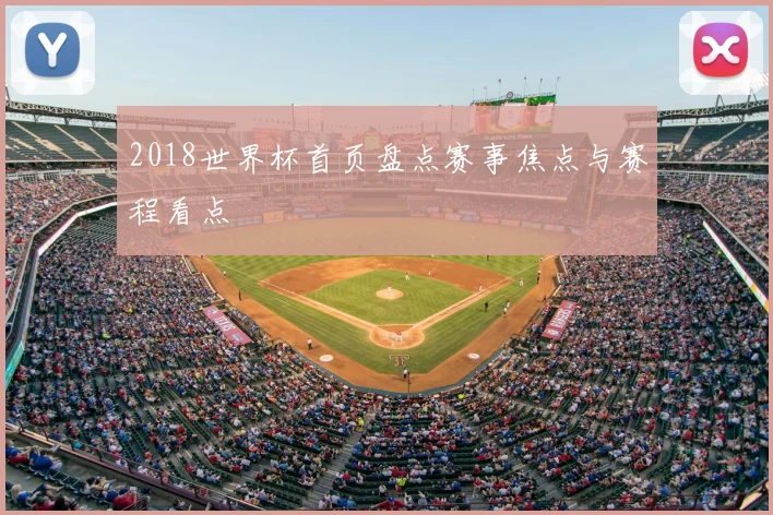 2018世界杯首页盘点赛事焦点与赛程看点