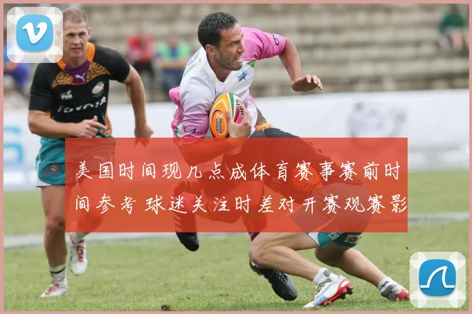 美国时间现几点成体育赛事赛前时间参考 球迷关注时差对开赛观赛影响
