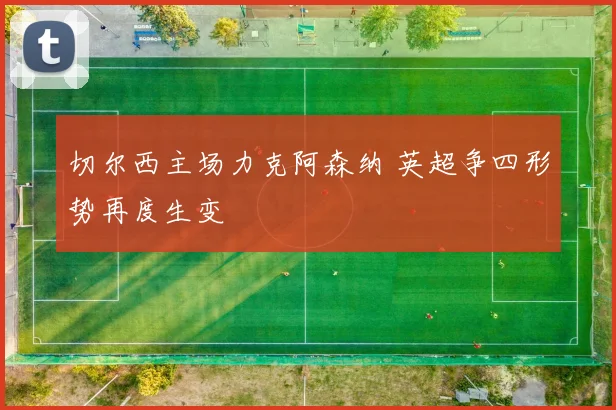 切尔西主场力克阿森纳 英超争四形势再度生变