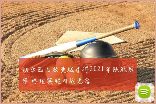 切尔西击败曼城夺得2021年欧冠冠军 终结英超内战悬念
