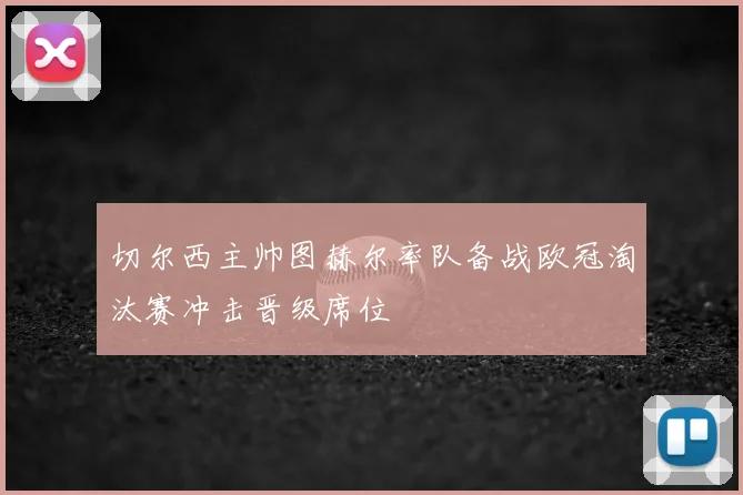 切尔西主帅图赫尔率队备战欧冠淘汰赛冲击晋级席位