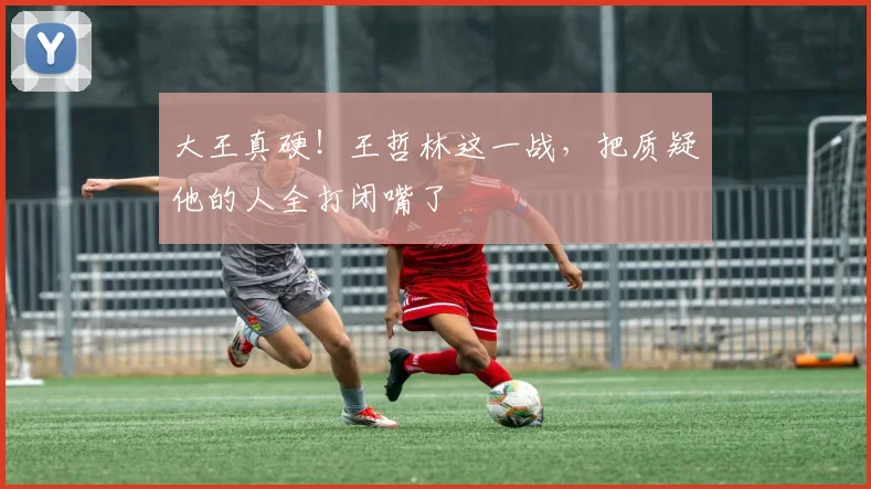 大王真硬!王哲林这一战,把质疑他的人全打闭嘴了