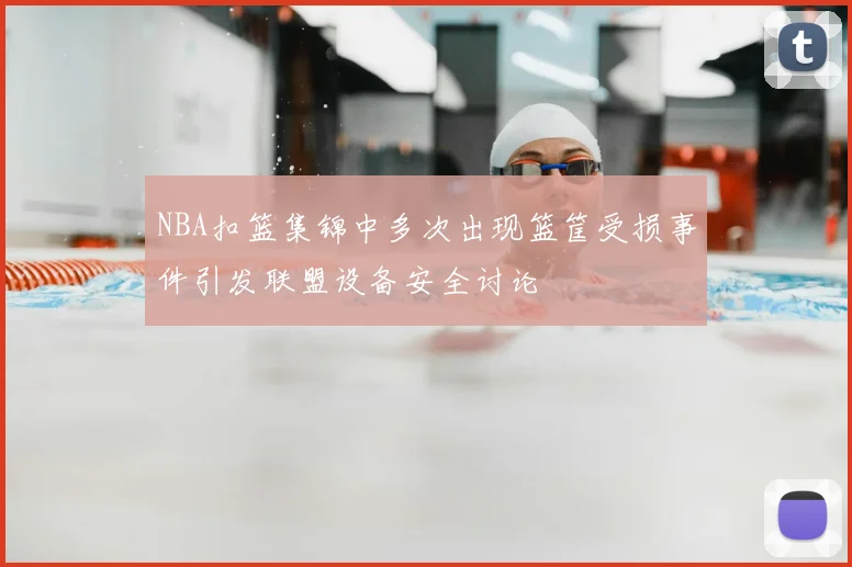 NBA扣篮集锦中多次出现篮筐受损事件引发联盟设备安全讨论