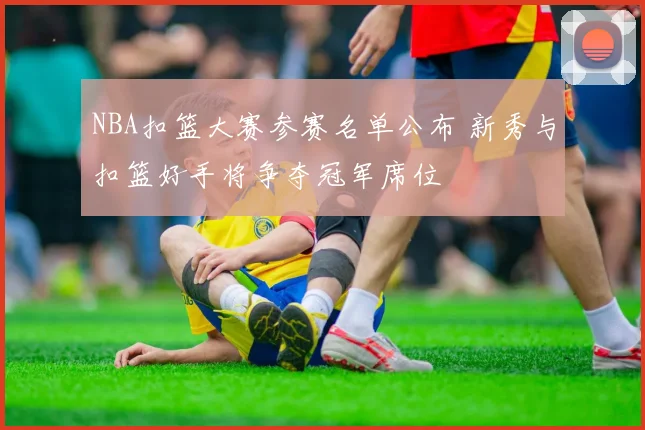 NBA扣篮大赛参赛名单公布 新秀与扣篮好手将争夺冠军席位
