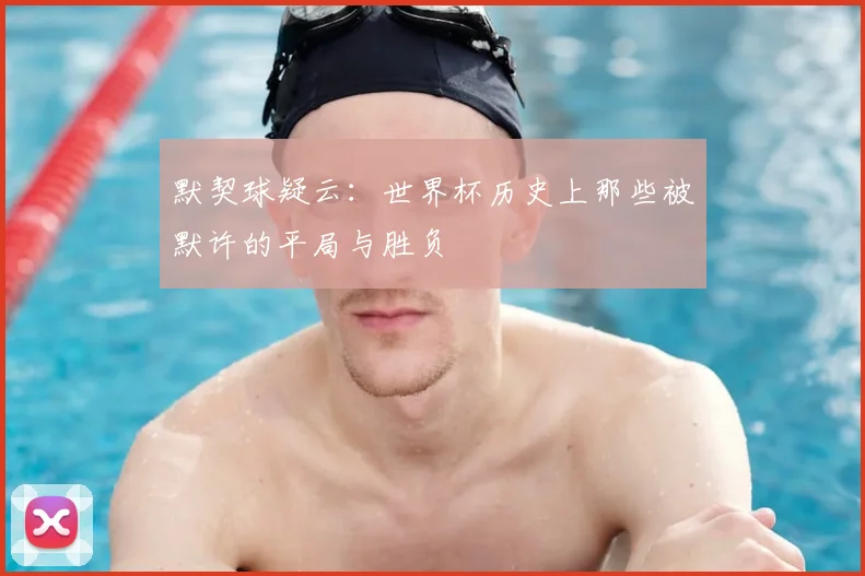 默契球疑云:世界杯历史上那些被默许的平局与胜负