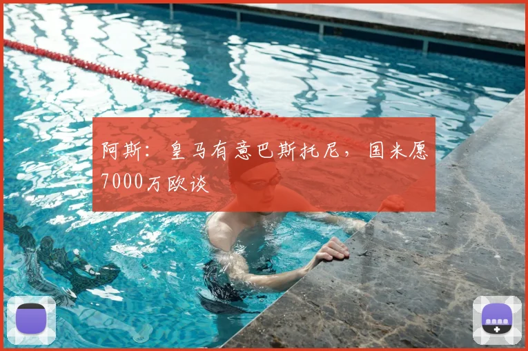 阿斯:皇马有意巴斯托尼,国米愿7000万欧谈