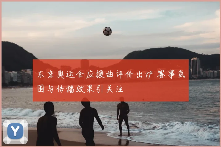 东京奥运会应援曲评价出炉 赛事氛围与传播效果引关注