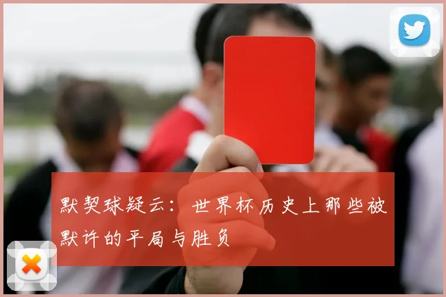 默契球疑云:世界杯历史上那些被默许的平局与胜负