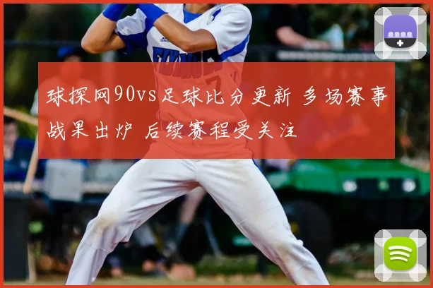 球探网90vs足球比分更新 多场赛事战果出炉 后续赛程受关注