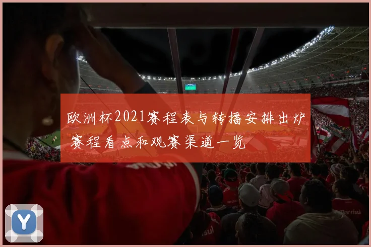 欧洲杯2021赛程表与转播安排出炉 赛程看点和观赛渠道一览