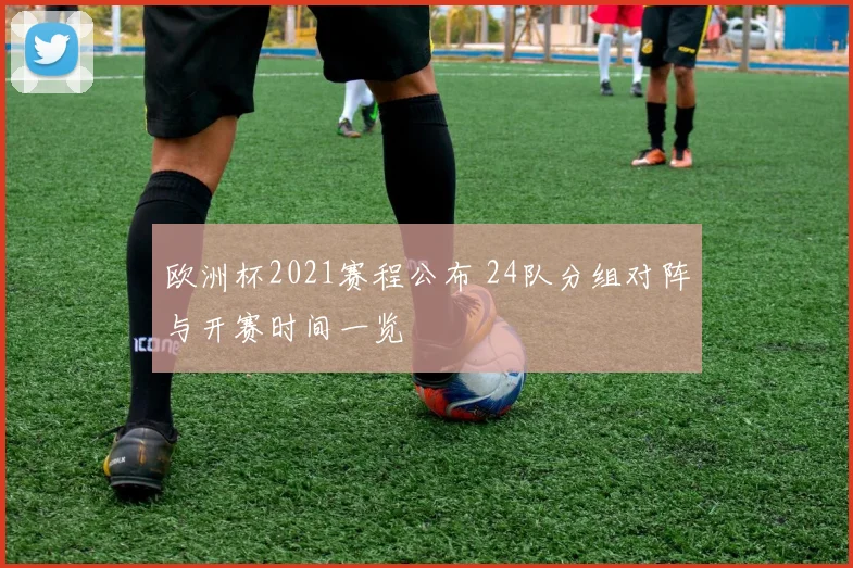 欧洲杯2021赛程公布 24队分组对阵与开赛时间一览