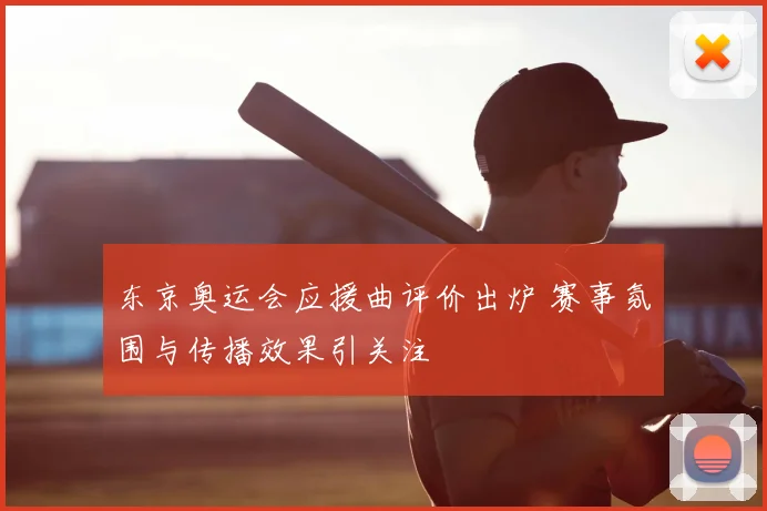 东京奥运会应援曲评价出炉 赛事氛围与传播效果引关注