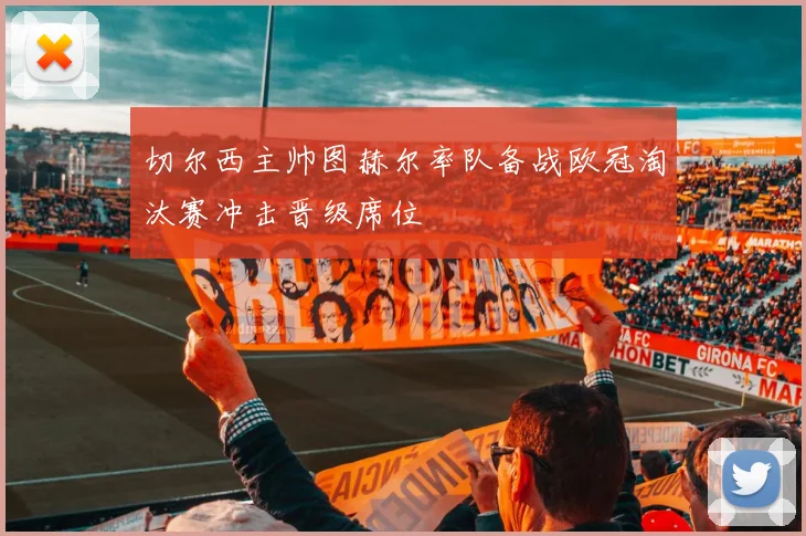 切尔西主帅图赫尔率队备战欧冠淘汰赛冲击晋级席位