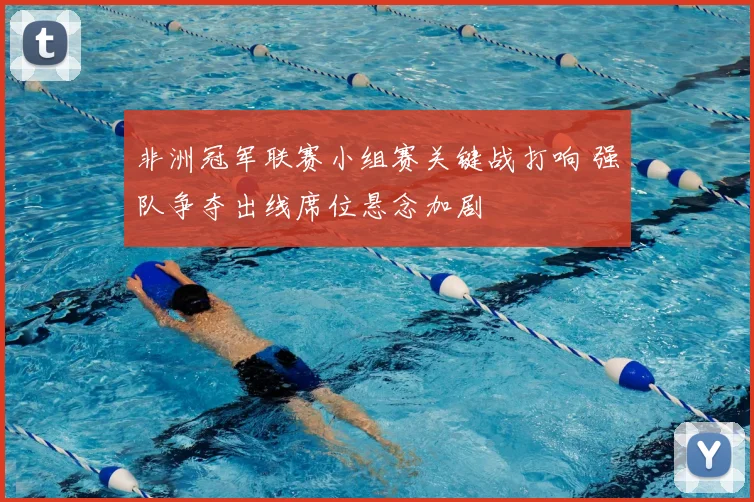 非洲冠军联赛小组赛关键战打响 强队争夺出线席位悬念加剧