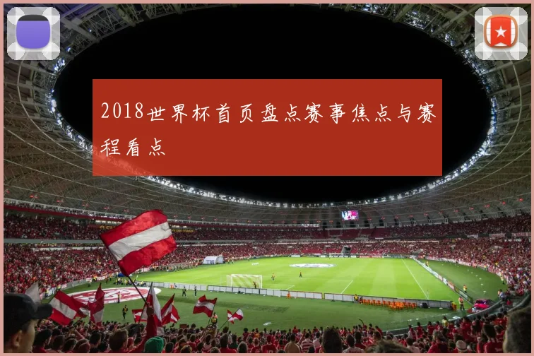 2018世界杯首页盘点赛事焦点与赛程看点