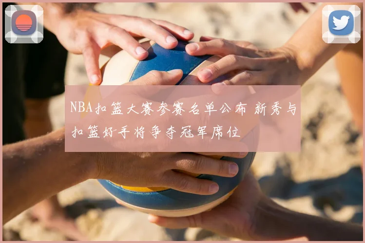 NBA扣篮大赛参赛名单公布 新秀与扣篮好手将争夺冠军席位