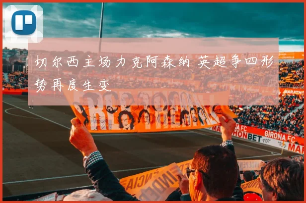 切尔西主场力克阿森纳 英超争四形势再度生变