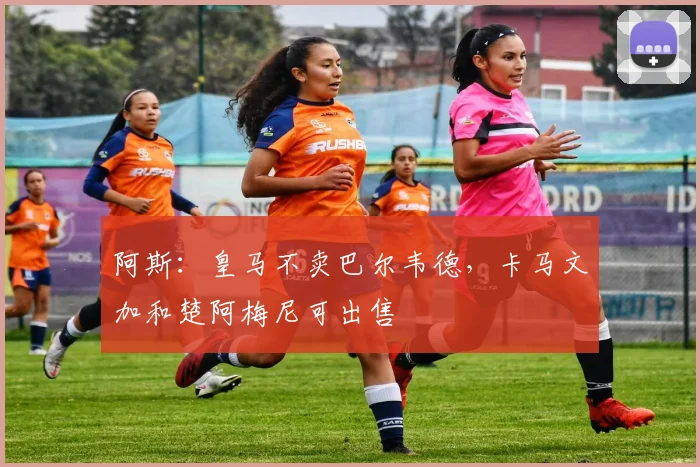 阿斯:皇马不卖巴尔韦德,卡马文加和楚阿梅尼可出售