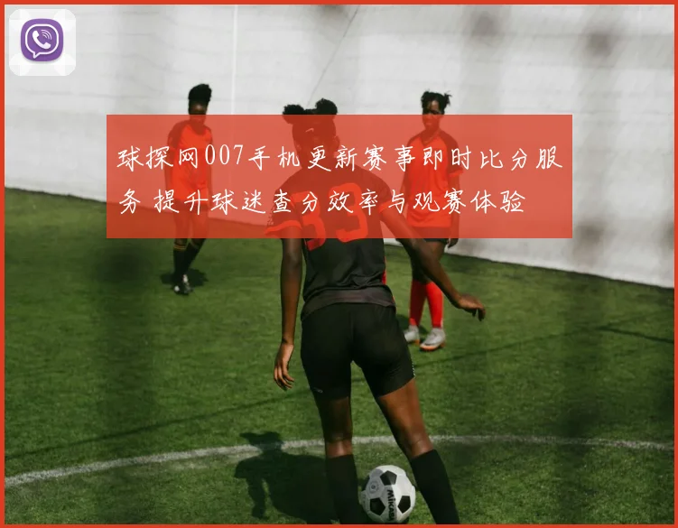 球探网007手机更新赛事即时比分服务 提升球迷查分效率与观赛体验