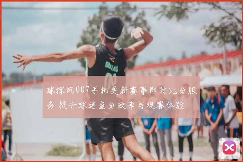 球探网007手机更新赛事即时比分服务 提升球迷查分效率与观赛体验