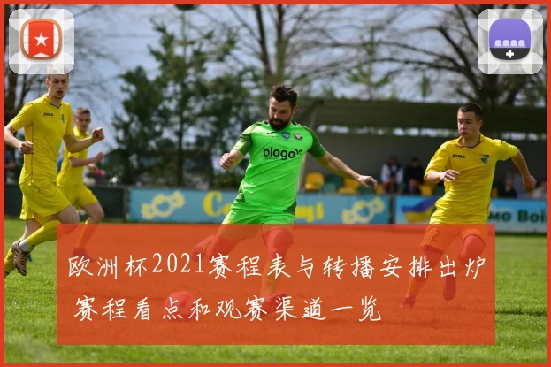 欧洲杯2021赛程表与转播安排出炉 赛程看点和观赛渠道一览