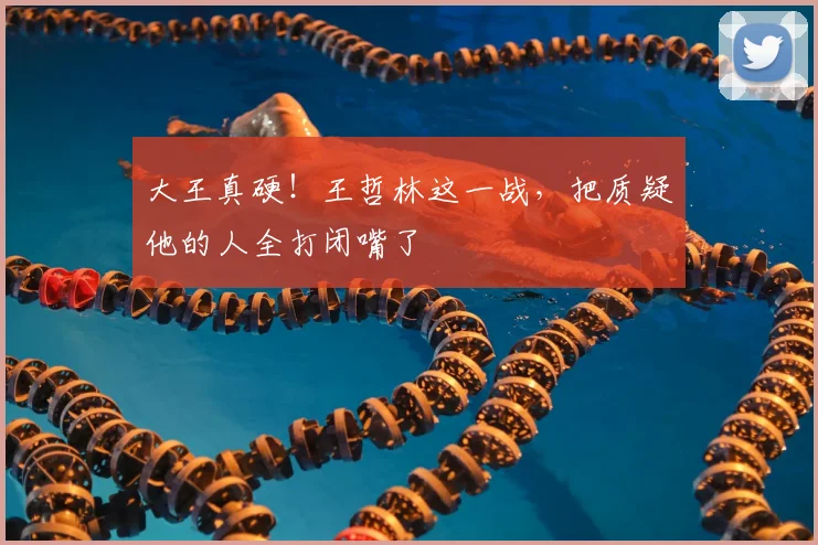 大王真硬！王哲林这一战，把质疑他的人全打闭嘴了