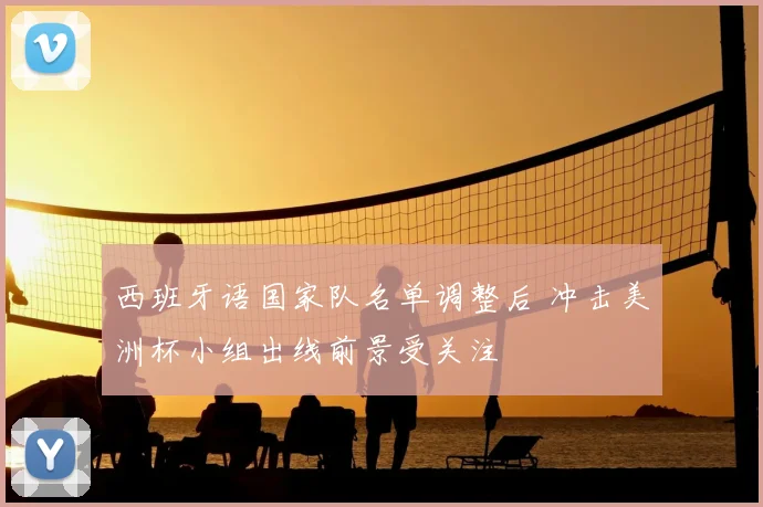 西班牙语国家队名单调整后 冲击美洲杯小组出线前景受关注