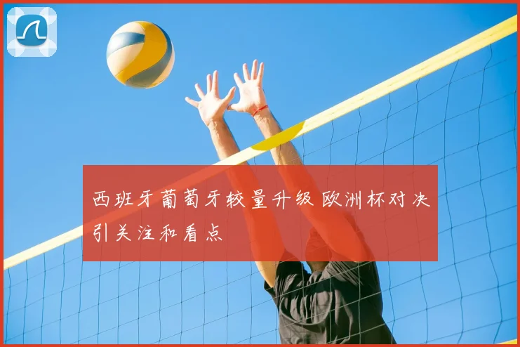 西班牙葡萄牙较量升级 欧洲杯对决引关注和看点